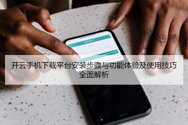 开云手机下载平台安装步骤与功能体验及使用技巧全面解析