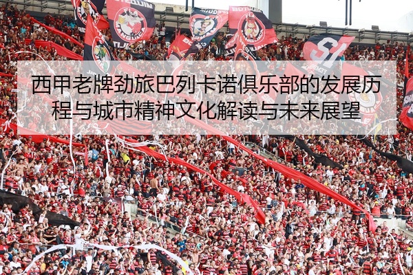 西甲老牌劲旅巴列卡诺俱乐部的发展历程与城市精神文化解读与未来展望