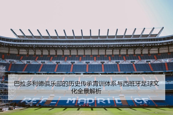 巴拉多利德俱乐部的历史传承青训体系与西班牙足球文化全景解析