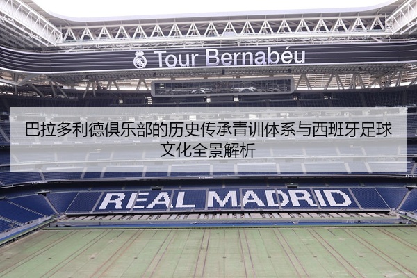 巴拉多利德俱乐部的历史传承青训体系与西班牙足球文化全景解析