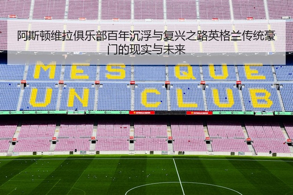 阿斯顿维拉俱乐部百年沉浮与复兴之路英格兰传统豪门的现实与未来