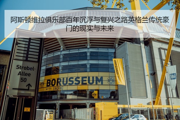 阿斯顿维拉俱乐部百年沉浮与复兴之路英格兰传统豪门的现实与未来