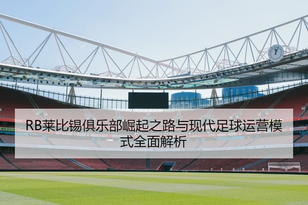 RB莱比锡俱乐部崛起之路与现代足球运营模式全面解析