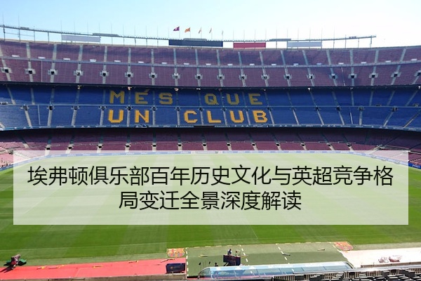 埃弗顿俱乐部百年历史文化与英超竞争格局变迁全景深度解读