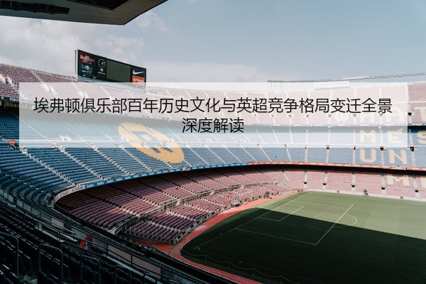 埃弗顿俱乐部百年历史文化与英超竞争格局变迁全景深度解读