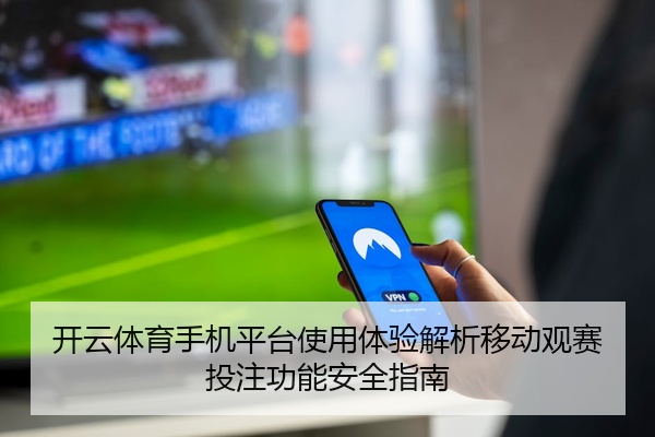 开云体育手机平台使用体验解析移动观赛投注功能安全指南