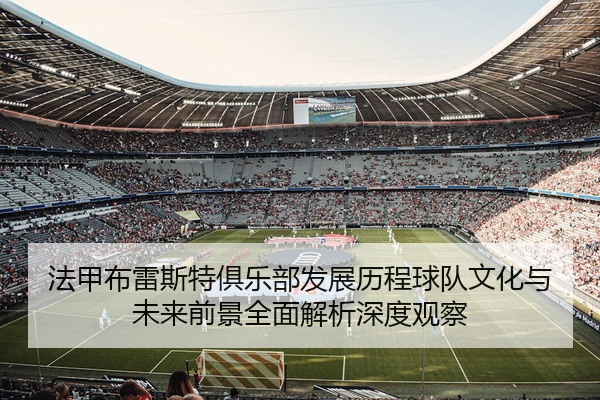 法甲布雷斯特俱乐部发展历程球队文化与未来前景全面解析深度观察