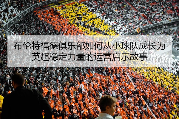 布伦特福德俱乐部如何从小球队成长为英超稳定力量的运营启示故事