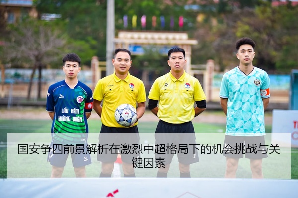 国安争四前景解析在激烈中超格局下的机会挑战与关键因素