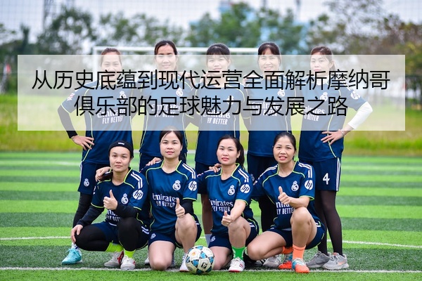 从历史底蕴到现代运营全面解析摩纳哥俱乐部的足球魅力与发展之路