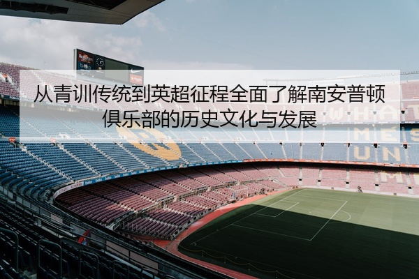 从青训传统到英超征程全面了解南安普顿俱乐部的历史文化与发展