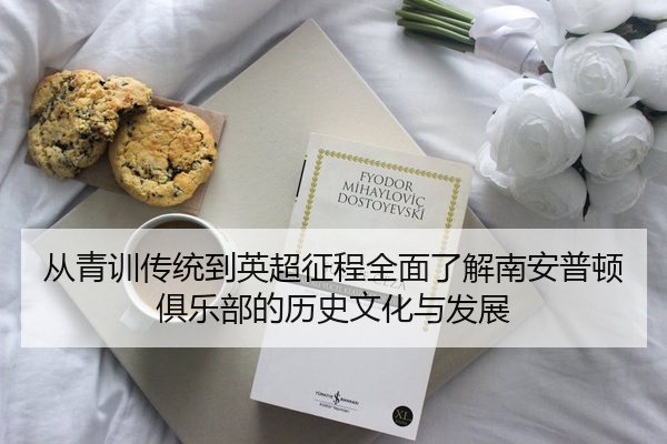 从青训传统到英超征程全面了解南安普顿俱乐部的历史文化与发展