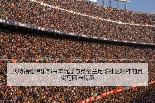 沃特福德俱乐部百年沉浮与英格兰足球社区精神的真实写照与传承