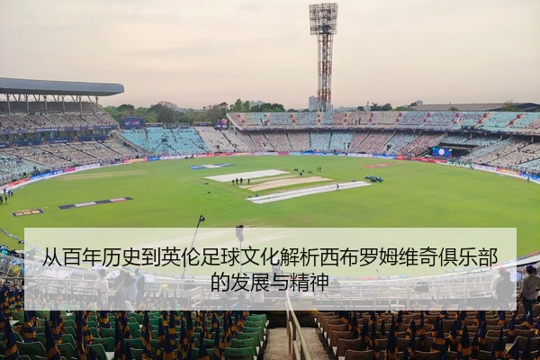 从百年历史到英伦足球文化解析西布罗姆维奇俱乐部的发展与精神