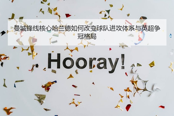 曼城锋线核心哈兰德如何改变球队进攻体系与英超争冠格局