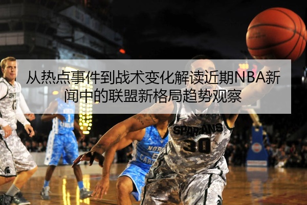 从热点事件到战术变化解读近期NBA新闻中的联盟新格局趋势观察