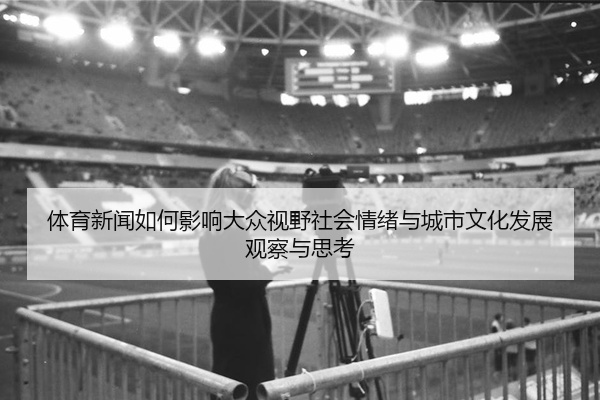 体育新闻如何影响大众视野社会情绪与城市文化发展观察与思考