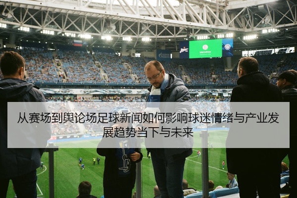 从赛场到舆论场足球新闻如何影响球迷情绪与产业发展趋势当下与未来