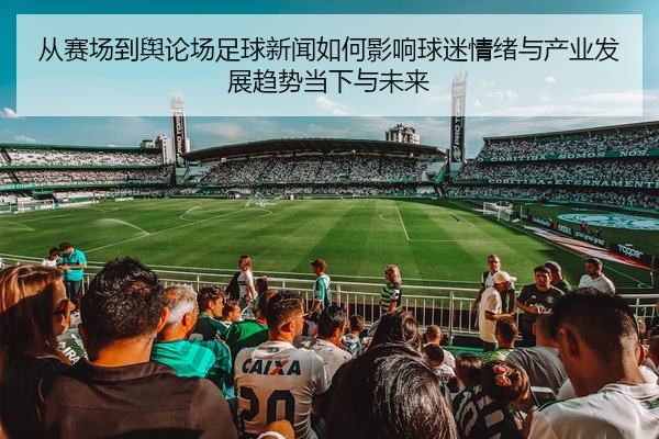 从赛场到舆论场足球新闻如何影响球迷情绪与产业发展趋势当下与未来
