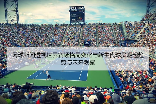 网球新闻透视世界赛场格局变化与新生代球员崛起趋势与未来观察