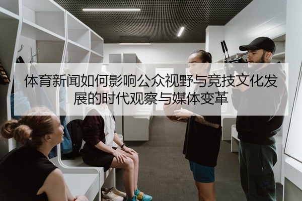 体育新闻如何影响公众视野与竞技文化发展的时代观察与媒体变革