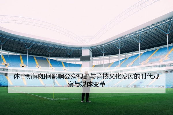 体育新闻如何影响公众视野与竞技文化发展的时代观察与媒体变革