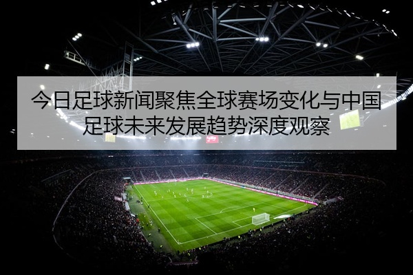 今日足球新闻聚焦全球赛场变化与中国足球未来发展趋势深度观察
