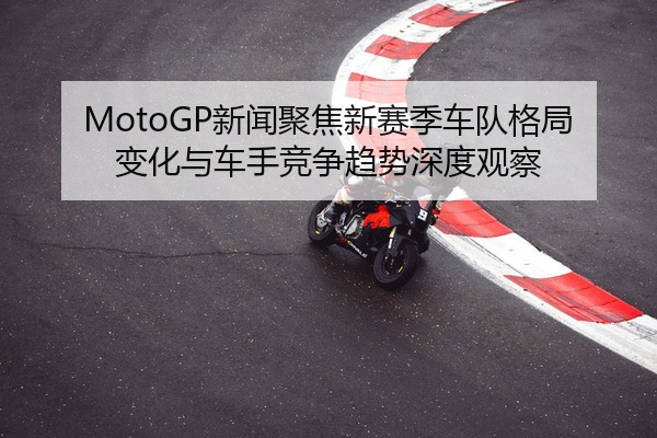 MotoGP新闻聚焦新赛季车队格局变化与车手竞争趋势深度观察