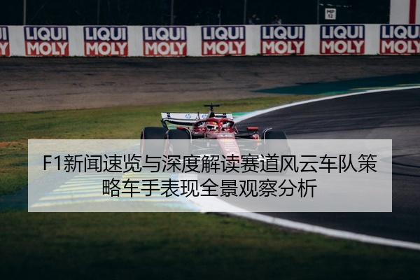 F1新闻速览与深度解读赛道风云车队策略车手表现全景观察分析