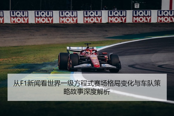 从F1新闻看世界一级方程式赛场格局变化与车队策略故事深度解析
