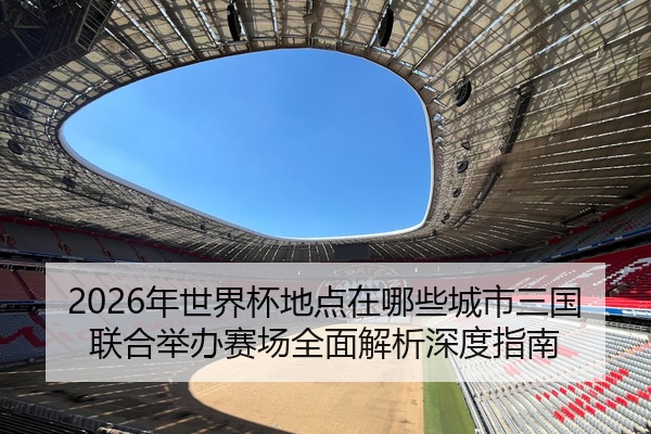 2026年世界杯地点在哪些城市三国联合举办赛场全面解析深度指南