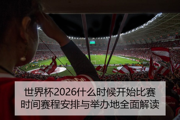 世界杯2026什么时候开始比赛时间赛程安排与举办地全面解读