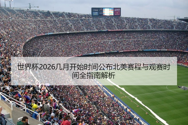 世界杯2026几月开始时间公布北美赛程与观赛时间全指南解析