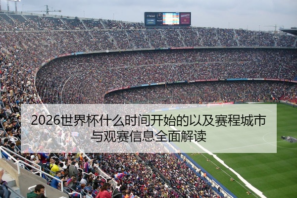2026世界杯什么时间开始的以及赛程城市与观赛信息全面解读