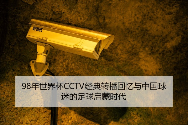 98年世界杯CCTV经典转播回忆与中国球迷的足球启蒙时代