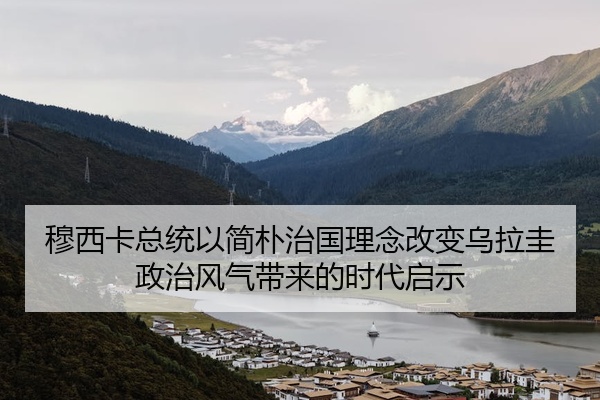 穆西卡总统以简朴治国理念改变乌拉圭政治风气带来的时代启示