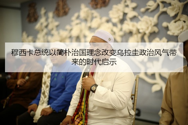 穆西卡总统以简朴治国理念改变乌拉圭政治风气带来的时代启示