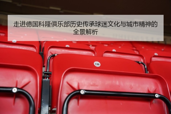 走进德国科隆俱乐部历史传承球迷文化与城市精神的全景解析