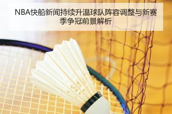 NBA快船新闻持续升温球队阵容调整与新赛季争冠前景解析