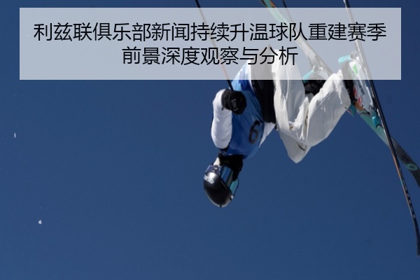 利兹联俱乐部新闻持续升温球队重建赛季前景深度观察与分析
