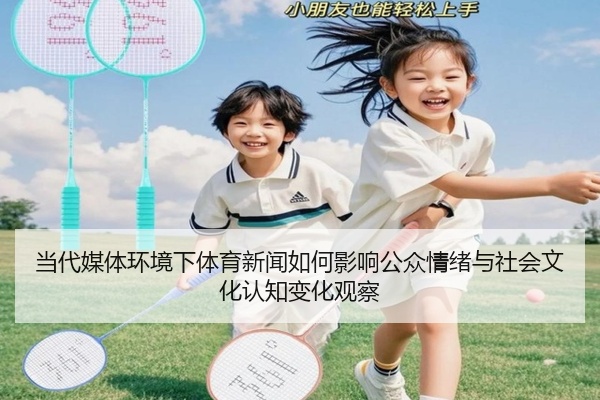 当代媒体环境下体育新闻如何影响公众情绪与社会文化认知变化观察