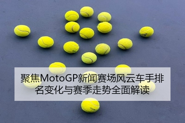 聚焦MotoGP新闻赛场风云车手排名变化与赛季走势全面解读