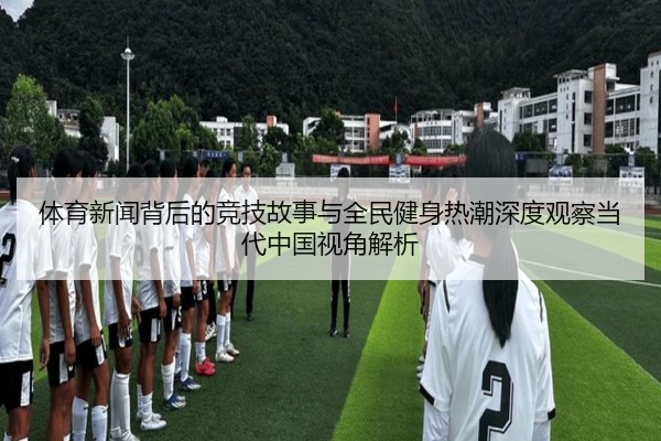 体育新闻背后的竞技故事与全民健身热潮深度观察当代中国视角解析