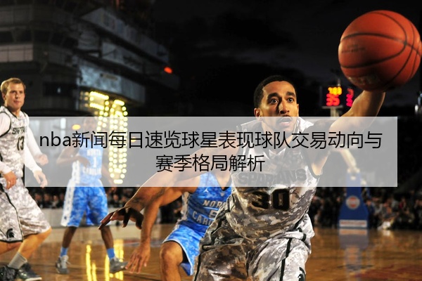 nba新闻每日速览球星表现球队交易动向与赛季格局解析