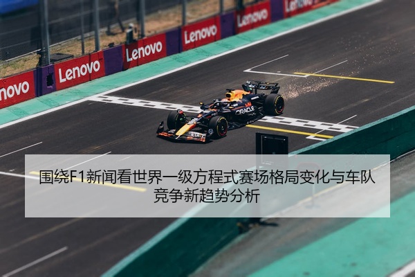 围绕F1新闻看世界一级方程式赛场格局变化与车队竞争新趋势分析