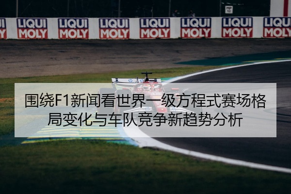 围绕F1新闻看世界一级方程式赛场格局变化与车队竞争新趋势分析