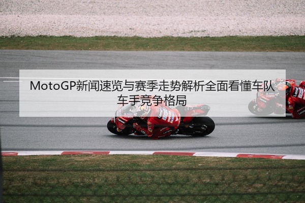 MotoGP新闻速览与赛季走势解析全面看懂车队车手竞争格局
