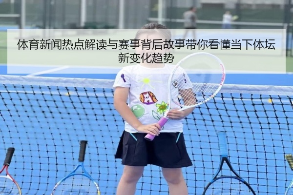 体育新闻热点解读与赛事背后故事带你看懂当下体坛新变化趋势