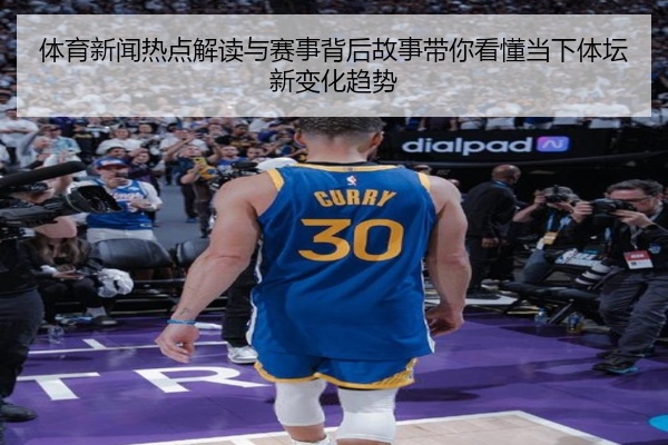 体育新闻热点解读与赛事背后故事带你看懂当下体坛新变化趋势