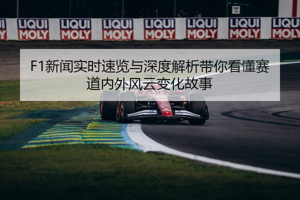 F1新闻实时速览与深度解析带你看懂赛道内外风云变化故事
